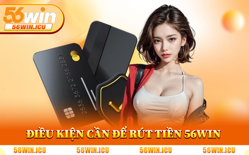 Điều Kiện Cần Đáp Ứng Để Rút Tiền 56Win