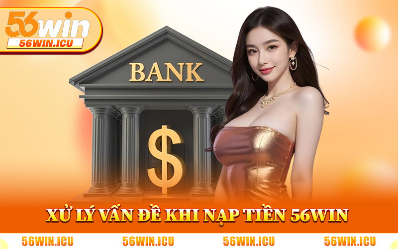Xử Lý Vấn Đề Trong Quá Trình Nạp Tiền 56Win
